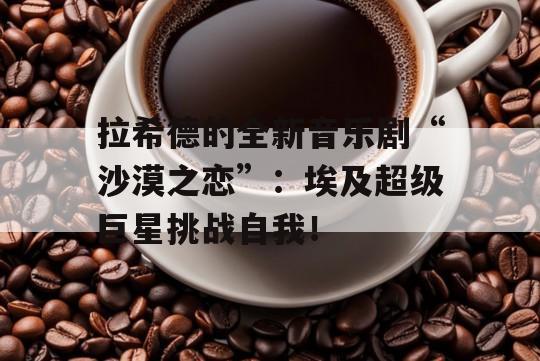 拉希德的全新音乐剧“沙漠之恋”：埃及超级巨星挑战自我！