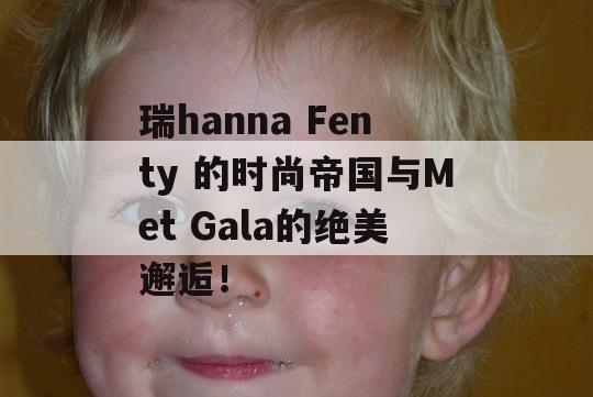 瑞hanna Fenty 的时尚帝国与Met Gala的绝美邂逅！