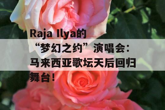 Raja Ilya的“梦幻之约”演唱会：马来西亚歌坛天后回归舞台！